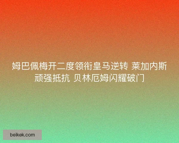 姆巴佩梅开二度领衔皇马逆转 莱加内斯顽强抵抗 贝林厄姆闪耀破门
