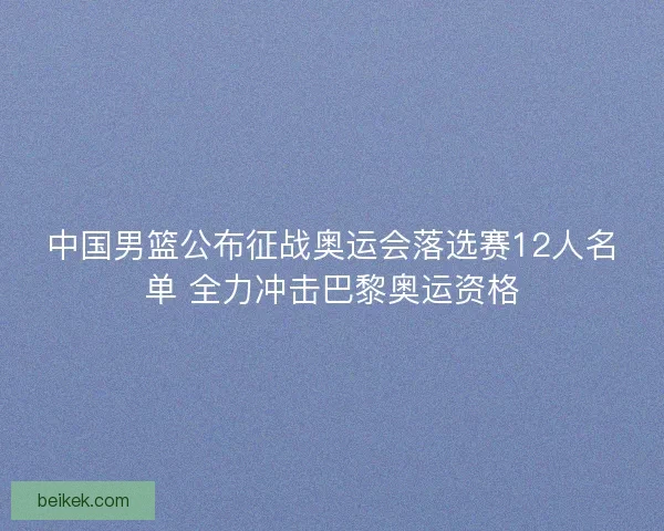 中国男篮公布征战奥运会落选赛12人名单 全力冲击巴黎奥运资格