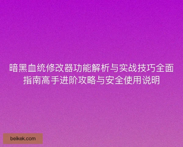 暗黑血统修改器功能解析与实战技巧全面指南高手进阶攻略与安全使用说明