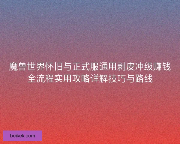 魔兽世界怀旧与正式服通用剥皮冲级赚钱全流程实用攻略详解技巧与路线