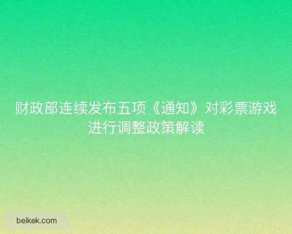 财政部连续发布五项《通知》对彩票游戏进行调整政策解读