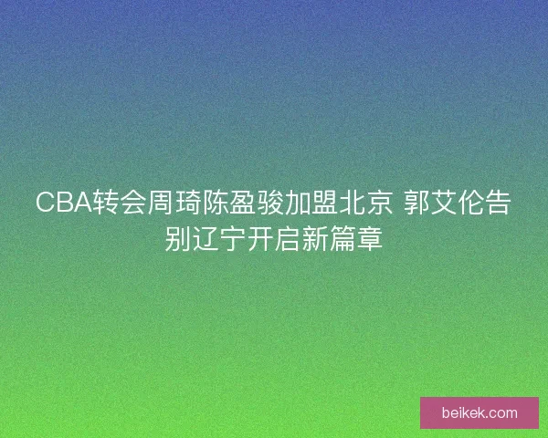 CBA转会周琦陈盈骏加盟北京 郭艾伦告别辽宁开启新篇章