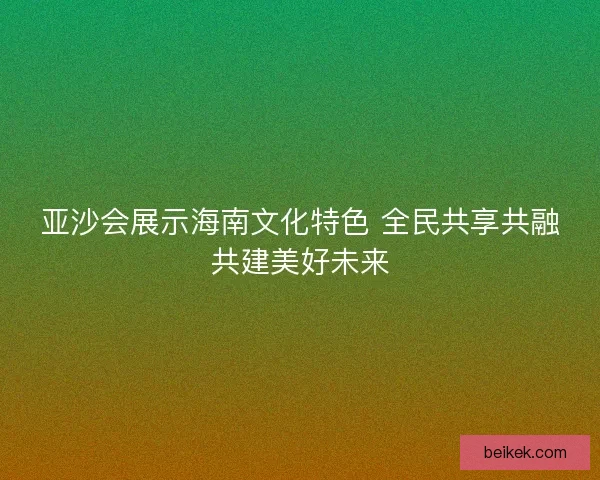 亚沙会展示海南文化特色 全民共享共融共建美好未来