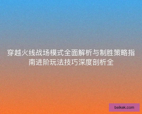 穿越火线战场模式全面解析与制胜策略指南进阶玩法技巧深度剖析全