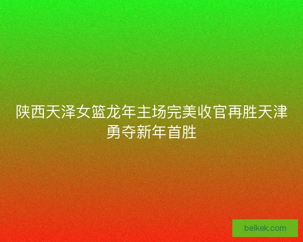 陕西天泽女篮龙年主场完美收官再胜天津勇夺新年首胜