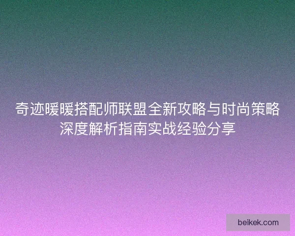 奇迹暖暖搭配师联盟全新攻略与时尚策略深度解析指南实战经验分享