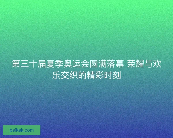 第三十届夏季奥运会圆满落幕 荣耀与欢乐交织的精彩时刻 第三十届夏季奥运会圆满落幕 荣耀与欢乐交织的精彩时刻