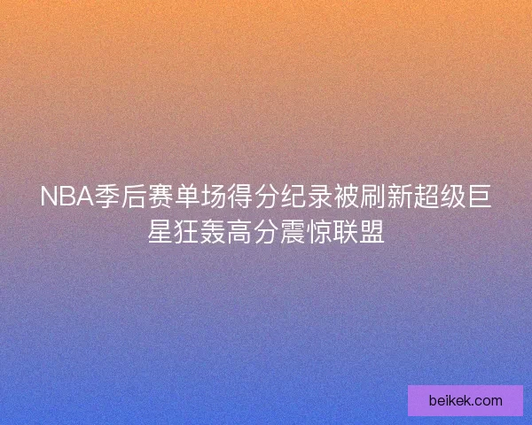 NBA季后赛单场得分纪录被刷新超级巨星狂轰高分震惊联盟