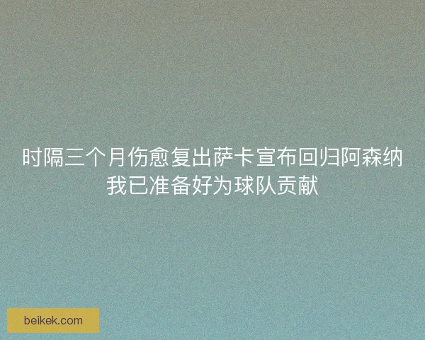 时隔三个月伤愈复出萨卡宣布回归阿森纳我已准备好为球队贡献 时隔三个月伤愈复出萨卡宣布回归阿森纳我已准备好为球队贡献
