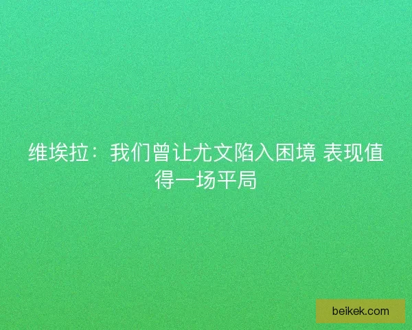 维埃拉：我们曾让尤文陷入困境 表现值得一场平局