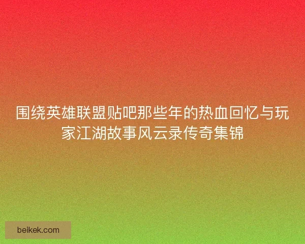 围绕英雄联盟贴吧那些年的热血回忆与玩家江湖故事风云录传奇集锦