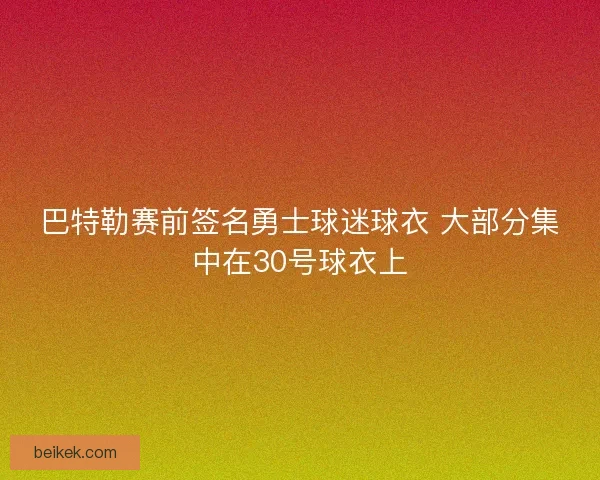 巴特勒赛前签名勇士球迷球衣 大部分集中在30号球衣上