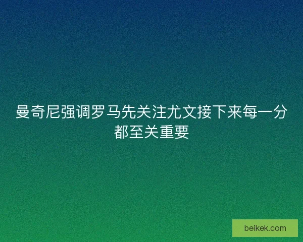 曼奇尼强调罗马先关注尤文接下来每一分都至关重要