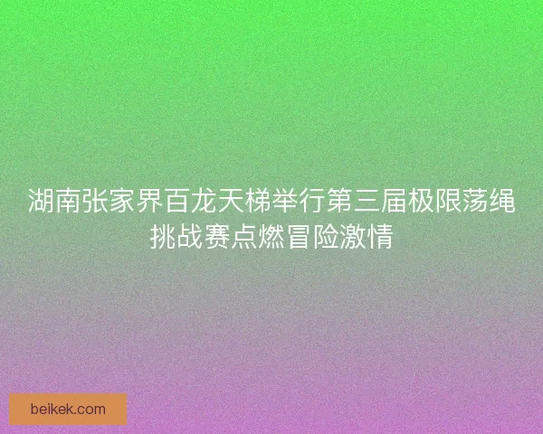 湖南张家界百龙天梯举行第三届极限荡绳挑战赛点燃冒险激情