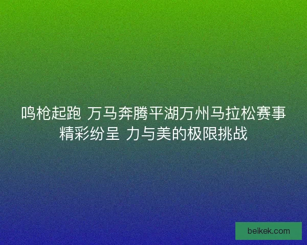 鸣枪起跑 万马奔腾平湖万州马拉松赛事精彩纷呈 力与美的极限挑战