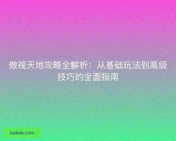 傲视天地攻略全解析：从基础玩法到高级技巧的全面指南