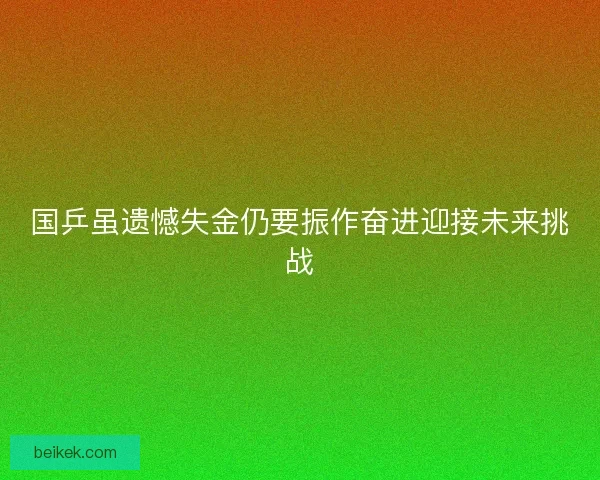 国乒虽遗憾失金仍要振作奋进迎接未来挑战